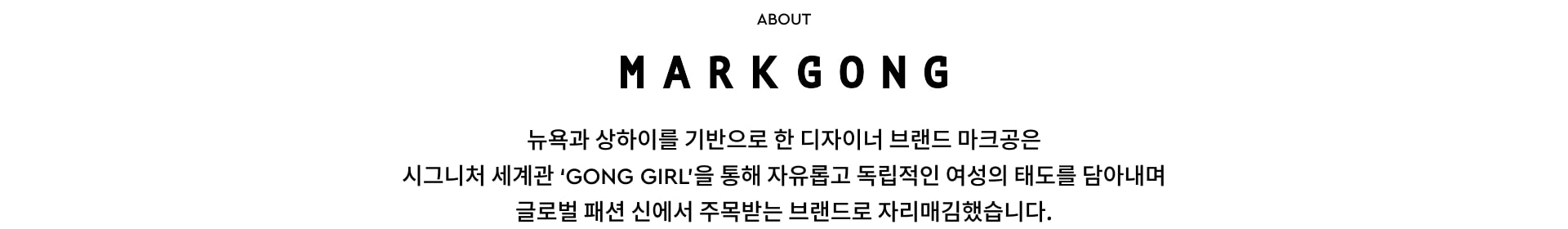 ABOUT MARKGONG. 뉴욕과 상하이를 기반으로 한 디자이너 브랜드 마크공은 시그니처 세계관 GONG GIRL을 통해 자유롭고 독립적인 여성의 태도를 담아내며 글로벌 패션 신에서 주목받는 브랜드로 자리매김했습니다.