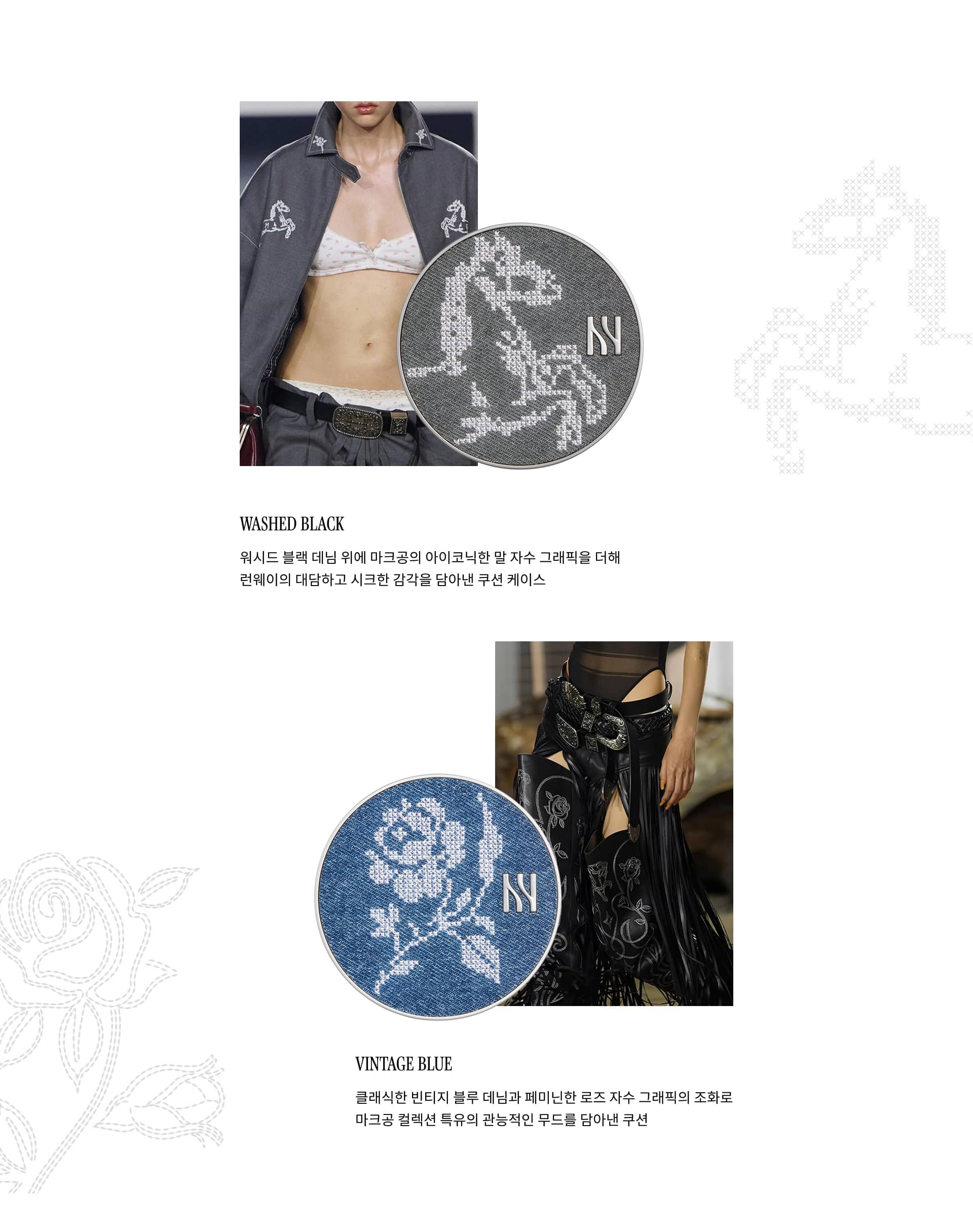 WASHED BLACK. 워시드 블랙 데님 위에 마크공의 아이코닉한 말 자수 그래픽을 더해 런웨이의 대담하고 시크한 감각을 담아낸 쿠션 케이스. VINTAGE BLUE. 클래식한 빈티지 블루 데님과 페미닌한 로즈 자수 그래픽의 조화로 마크공 컬렉션 특유의 관능적인 무드를 담아낸 쿠션 케이스