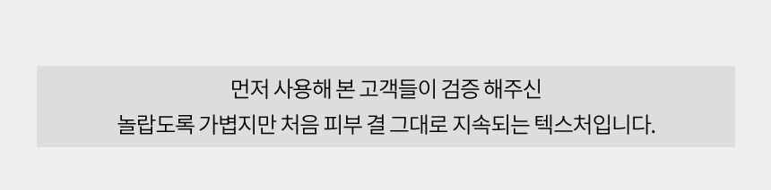 먼저 사용해 본 고객들이 검증 해주신 놀랍도록 가볍지만 처음 피부 결 그대로 지속되는 텍스처입니다.