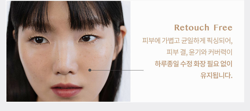 Retouch Free/피부에 가볍고 균일하게 픽싱되어, 피부 결, 윤기와 커버력이 하루종일 수정 화장 필요 없이 유지됩니다.