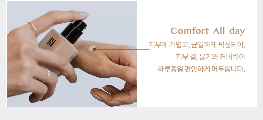 Comfort All day/피부에 가볍고, 균일하게 픽싱되어, 피부 결 윤기와 커버력이 하루종일 편안하게 머무릅니다.