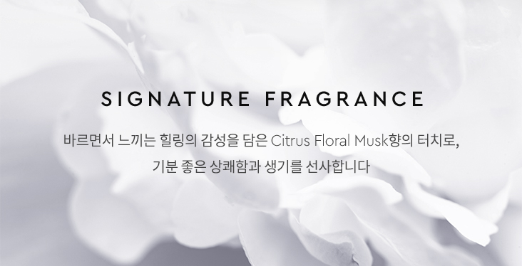 SIGNATURE FRAGRANCE - 바르면서 느끼는 힐링의 감성을 담은 Citrus Floral Musk향의 터치로,
                기분 좋은 상쾌함과 생기를 선사합니다 